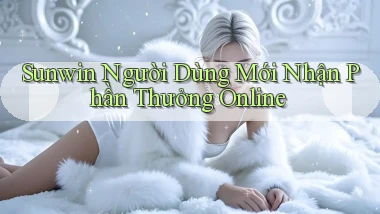 sunwin  người dùng mới nhận phần thưởng online