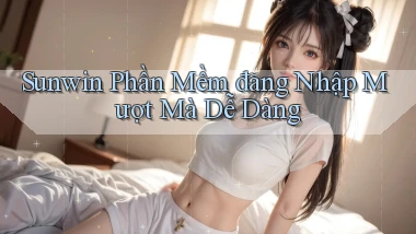 sunwin  phần mềm đăng nhập mượt mà dễ dàng