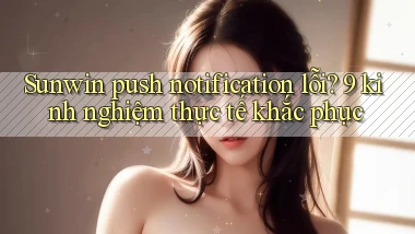 Sunwin push notification lỗi 9 kinh nghiệm thực tế khắc phục