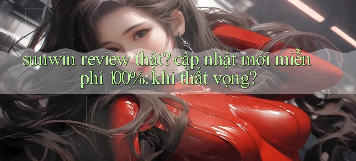 sunwin review thật cập nhật mới miễn phí 100% khi thất vọng