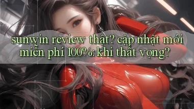 sunwin review thật cập nhật mới miễn phí 100% khi thất vọng