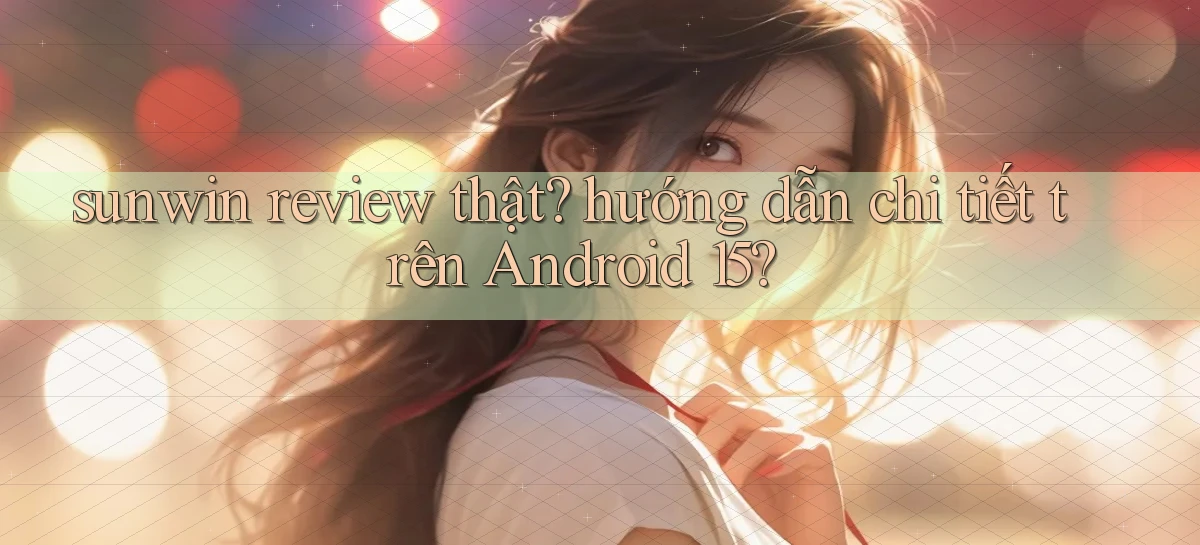sunwin review thật hướng dẫn chi tiết trên Android 15