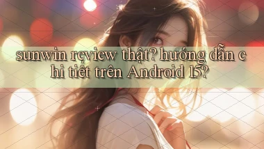 sunwin review thật hướng dẫn chi tiết trên Android 15