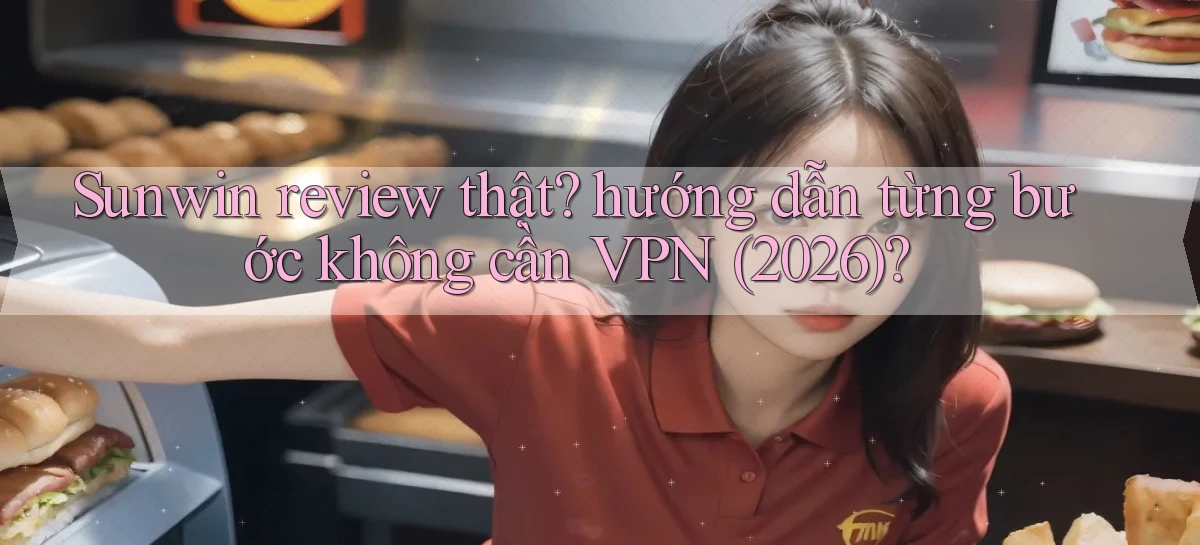 Sunwin review thật hướng dẫn từng bước không cần VPN (2026)