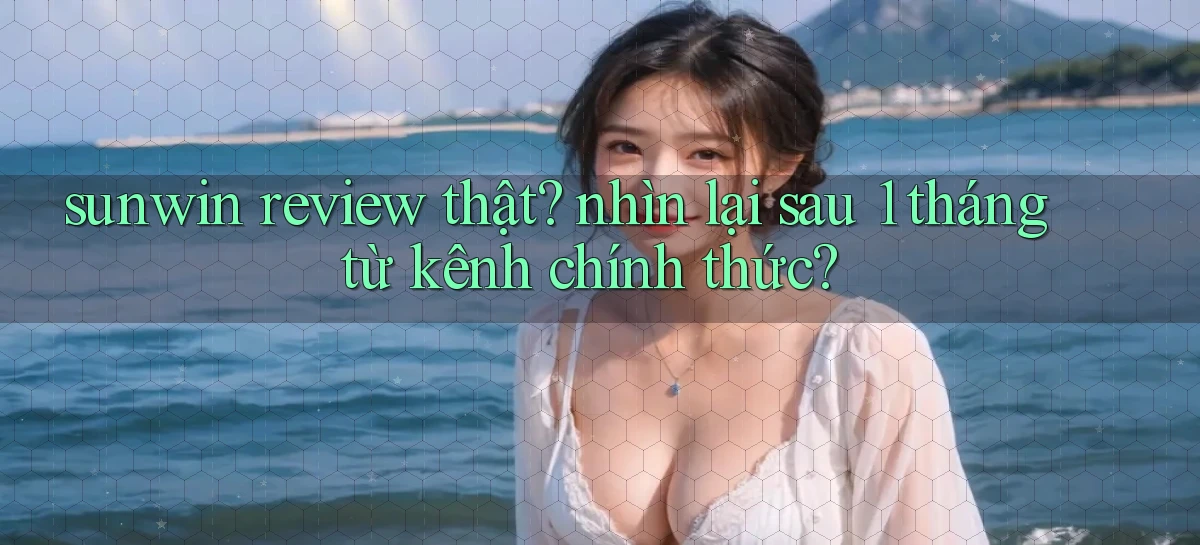 sunwin review thật nhìn lại sau 1 tháng từ kênh chính thức