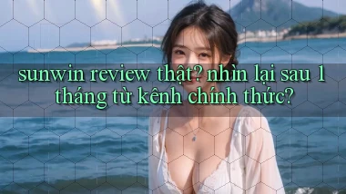 sunwin review thật nhìn lại sau 1 tháng từ kênh chính thức
