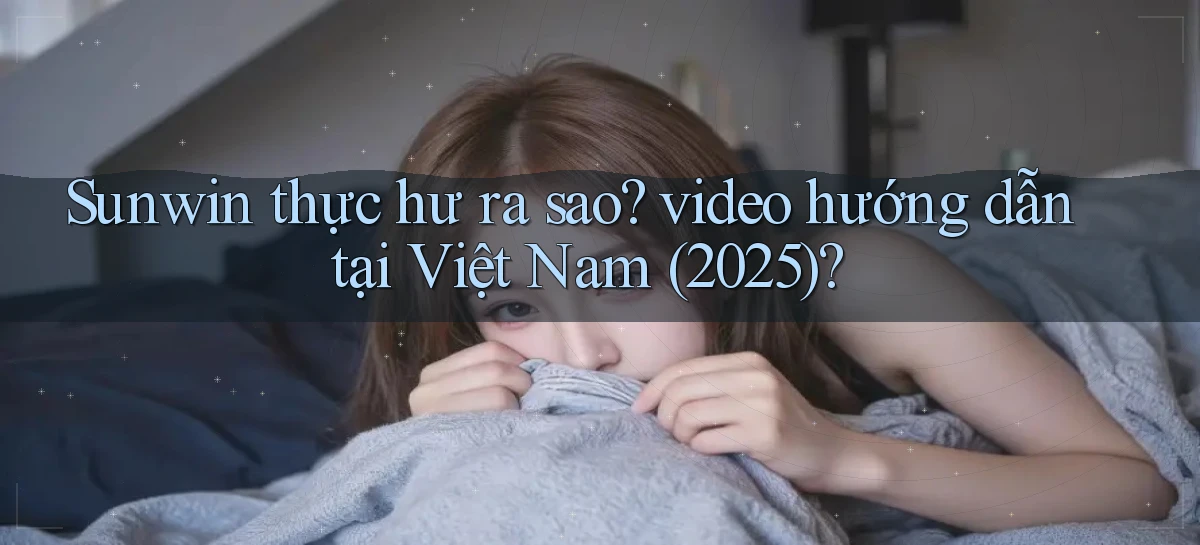 Sunwin thực hư ra sao video hướng dẫn tại Việt Nam (2025)