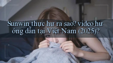 Sunwin thực hư ra sao video hướng dẫn tại Việt Nam (2025)