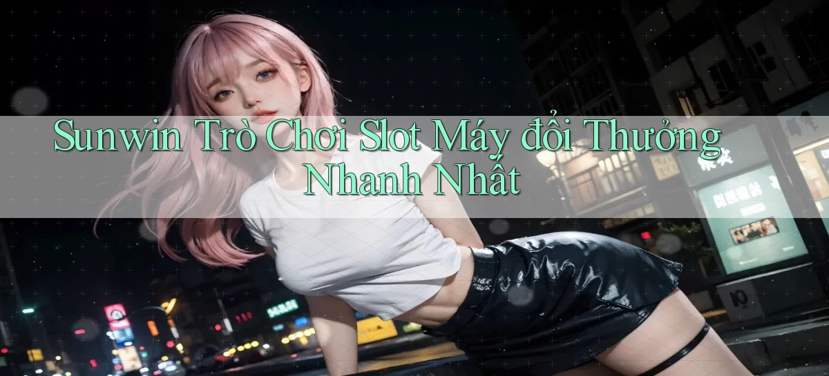 sunwin  trò chơi slot máy đổi thưởng nhanh nhất