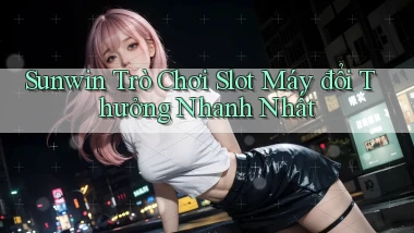 sunwin  trò chơi slot máy đổi thưởng nhanh nhất