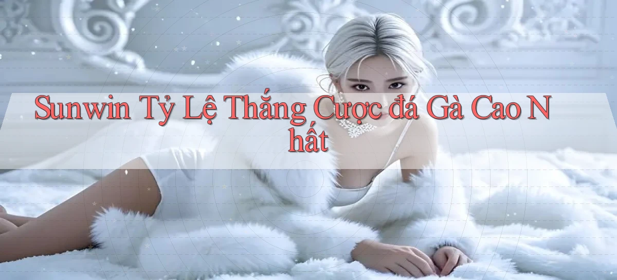 sunwin  tỷ lệ thắng cược đá gà cao nhất