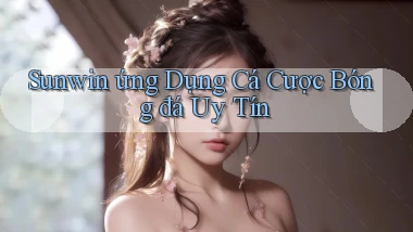 sunwin  ứng dụng cá cược bóng đá uy tín