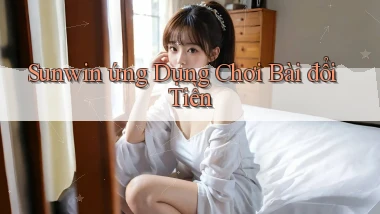 sunwin  ứng dụng chơi bài đổi tiền