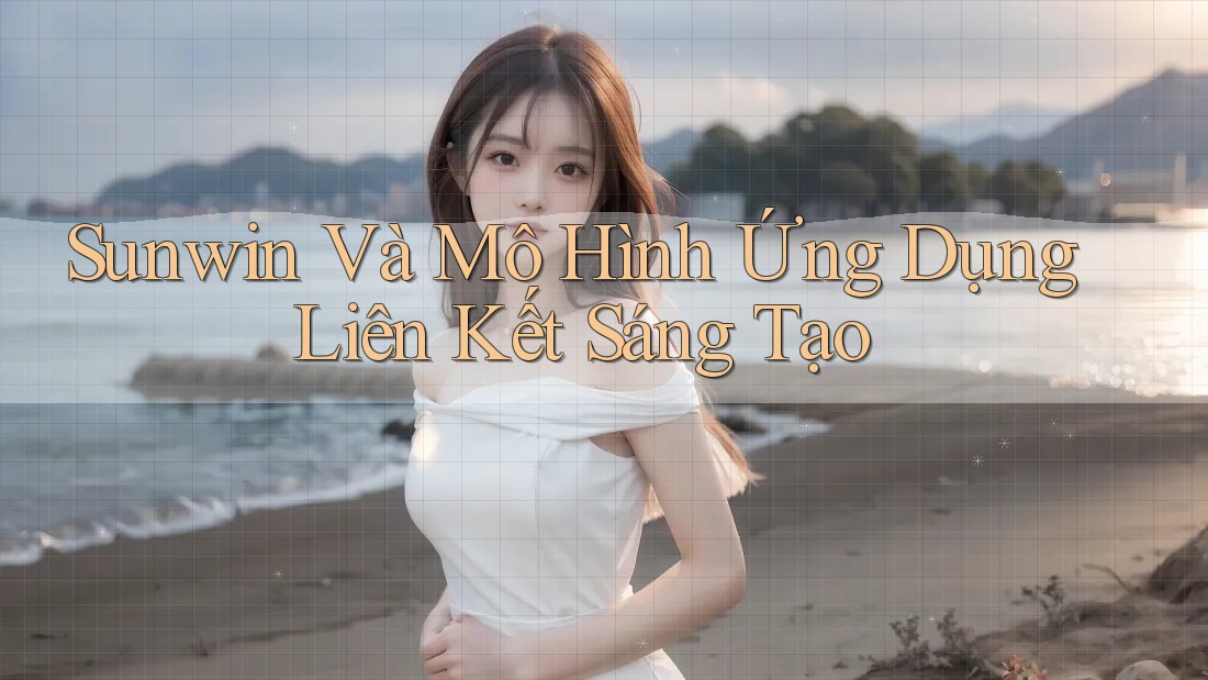 Sunwin Và Mô Hình Ứng Dụng Liên Kết Sáng Tạo