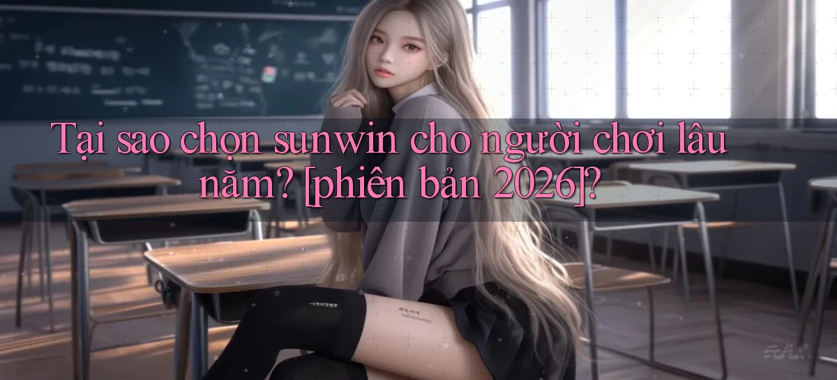 Tại sao chọn sunwin cho người chơi lâu năm [phiên bản 2026]