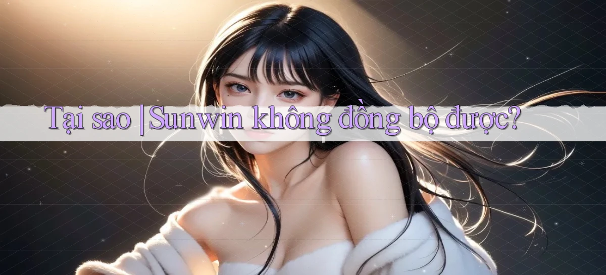 Tại sao Sunwin không đồng bộ được