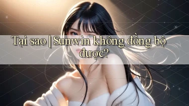 Tại sao Sunwin không đồng bộ được