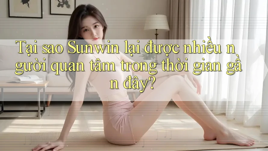Tại sao Sunwin lại được nhiều người quan tâm trong thời gian gần đây?