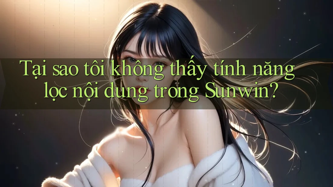 Tại sao tôi không thấy tính năng lọc nội dung trong Sunwin? Tại sao tôi không thấy tính năng lọc nội dung trong Sunwin?