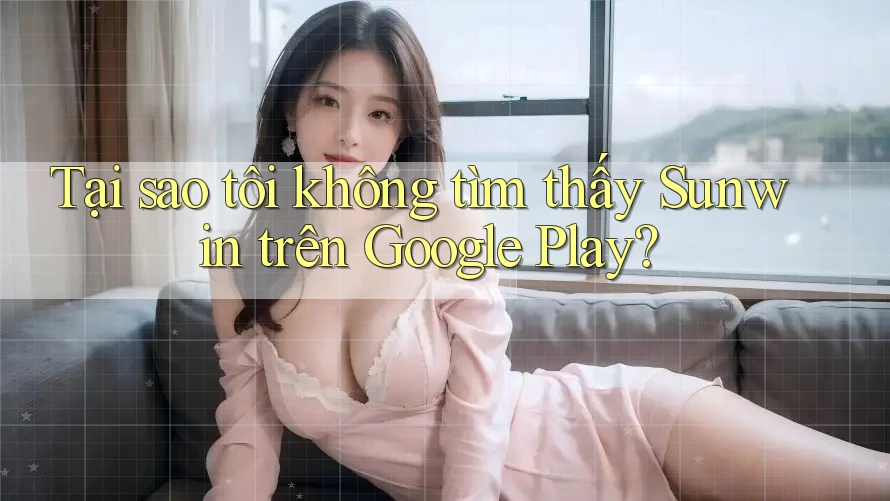 Tại sao tôi không tìm thấy Sunwin trên Google Play?