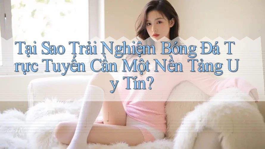 Tại Sao Trải Nghiệm Bóng Đá Trực Tuyến Cần Một Nền Tảng Uy Tín? Tại Sao Trải Nghiệm Bóng Đá Trực Tuyến Cần Một Nền Tảng Uy Tín?