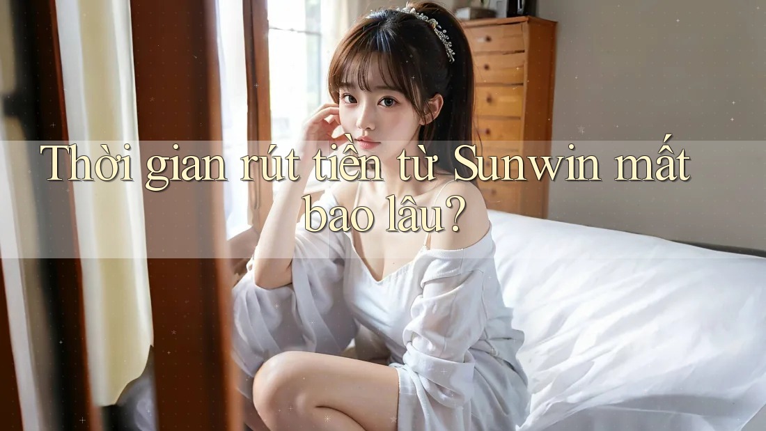 Thời gian rút tiền từ Sunwin mất bao lâu?