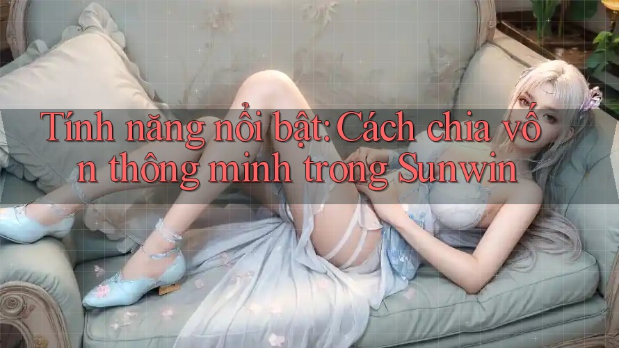 Tính năng nổi bật: Cách chia vốn thông minh trong Sunwin Tính năng nổi bật: Cách chia vốn thông minh trong Sunwin