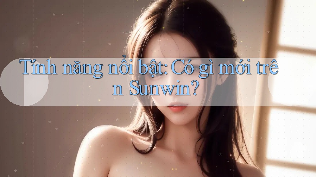 Tính năng nổi bật: Có gì mới trên Sunwin? Tính năng nổi bật: Có gì mới trên Sunwin?