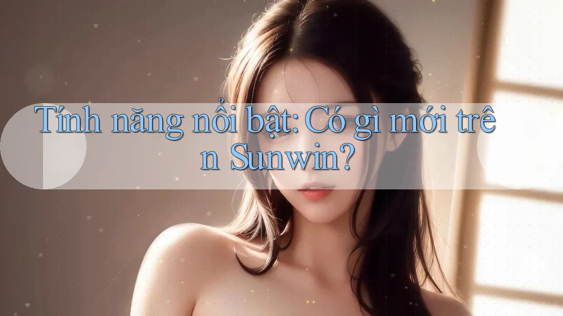 Tính năng nổi bật: Có gì mới trên Sunwin?