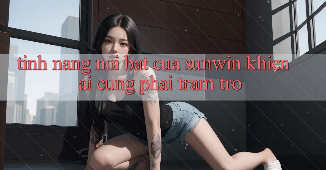 Tính năng nổi bật của Sunwin khiến ai cũng phải trầm trồ Tính năng nổi bật của Sunwin khiến ai cũng phải trầm trồ
