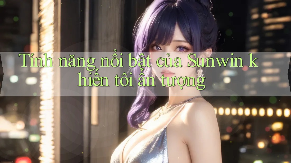 Tính năng nổi bật của Sunwin khiến tôi ấn tượng Tính năng nổi bật của Sunwin khiến tôi ấn tượng
