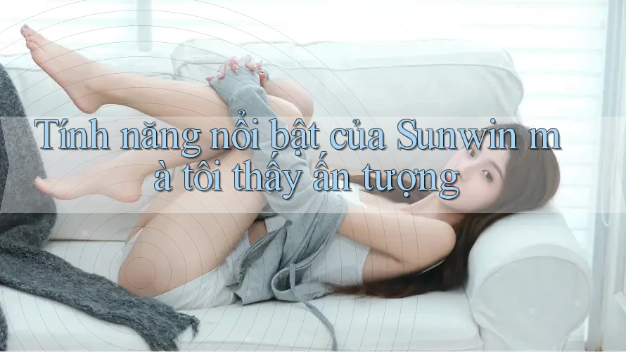 Tính năng nổi bật của Sunwin mà tôi thấy ấn tượng Tính năng nổi bật của Sunwin mà tôi thấy ấn tượng