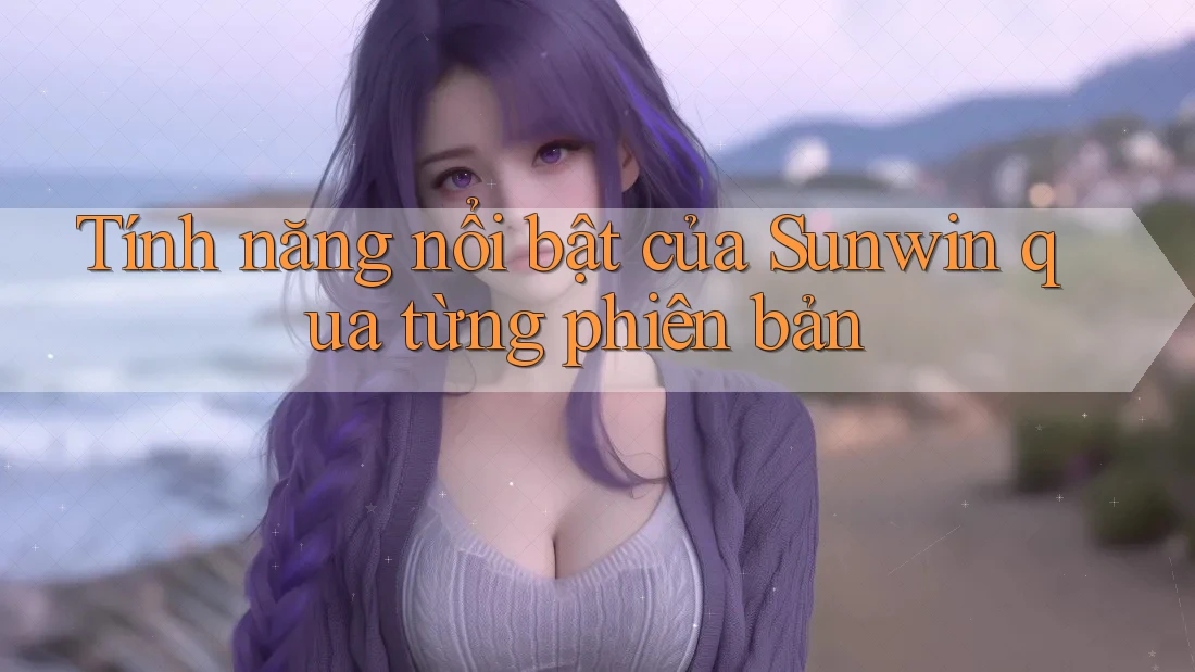 Tính năng nổi bật của Sunwin qua từng phiên bản Tính năng nổi bật của Sunwin qua từng phiên bản