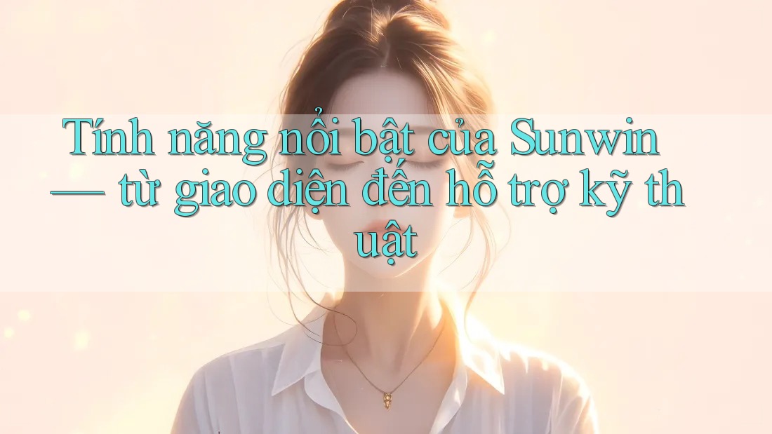 Tính năng nổi bật của Sunwin — từ giao diện đến hỗ trợ kỹ thuật