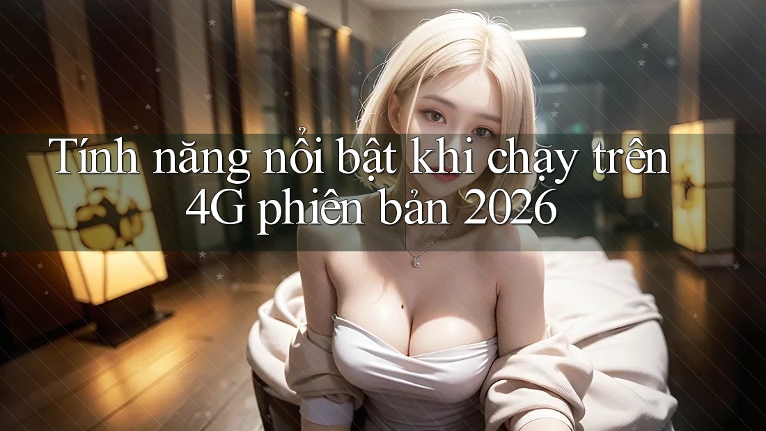 Tính năng nổi bật khi chạy trên 4G phiên bản 2026 Tính năng nổi bật khi chạy trên 4G phiên bản 2026