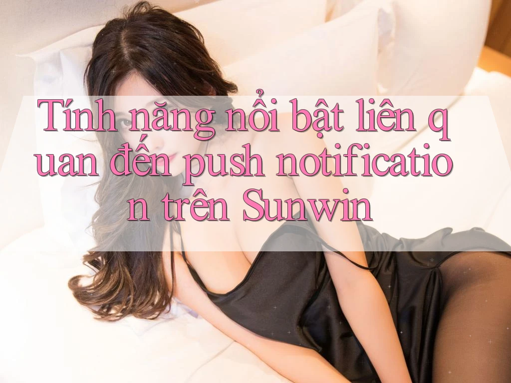 Tính năng nổi bật liên quan đến push notification trên Sunwin