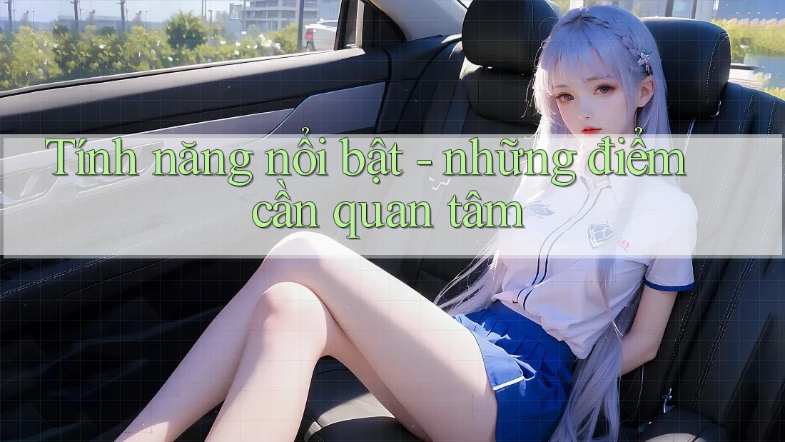 Tính năng nổi bật - những điểm cần quan tâm Tính năng nổi bật - những điểm cần quan tâm