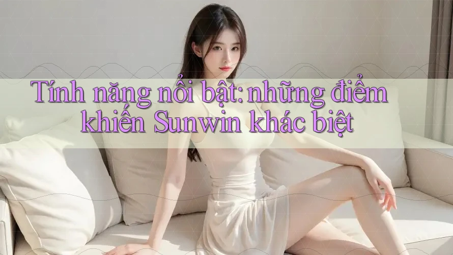 tính năng nổi bật - những điểm khiến Sunwin khác biệt