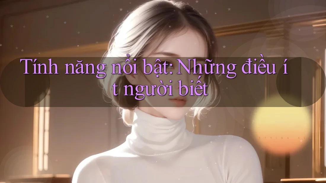 Tính năng nổi bật: những điều ít người biết