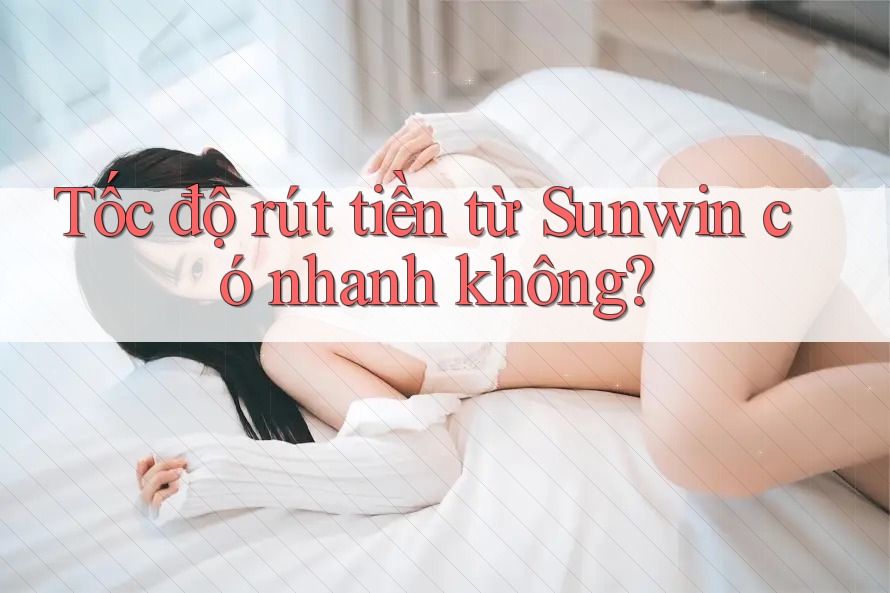 Tốc độ rút tiền từ Sunwin có nhanh không? Tốc độ rút tiền từ Sunwin có nhanh không?