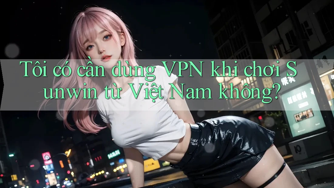 Tôi có cần dùng VPN khi chơi Sunwin từ Việt Nam không?