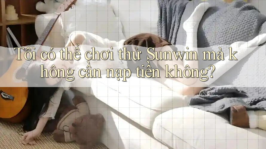 Tôi có thể chơi thử Sunwin mà không cần nạp tiền không? Tôi có thể chơi thử Sunwin mà không cần nạp tiền không?