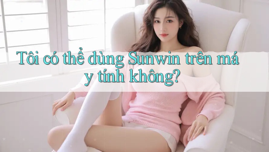 Tôi có thể dùng Sunwin trên máy tính không? Tôi có thể dùng Sunwin trên máy tính không?