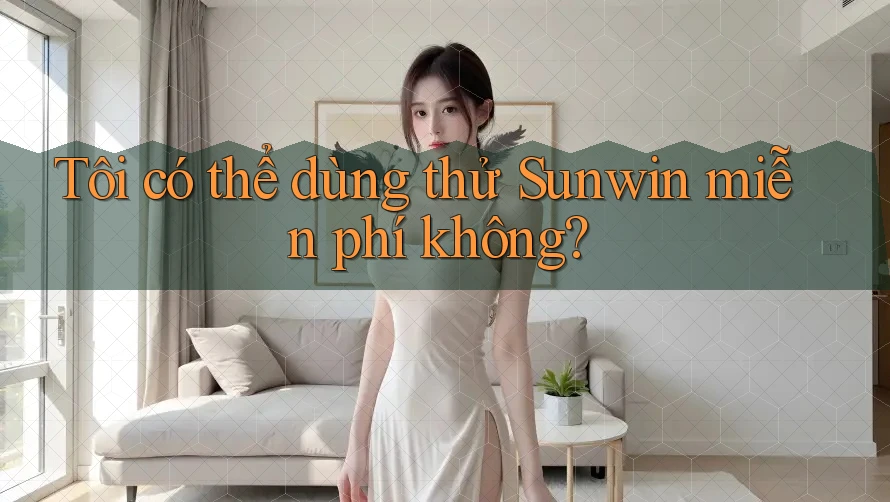 Tôi có thể dùng thử Sunwin miễn phí không? Tôi có thể dùng thử Sunwin miễn phí không?