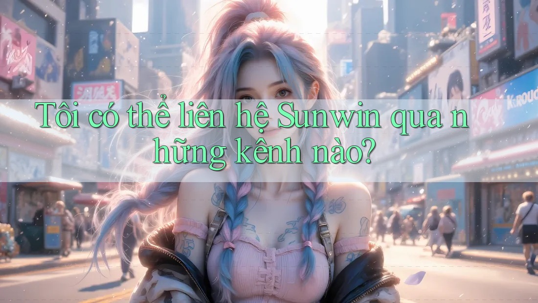 Tôi có thể liên hệ Sunwin qua những kênh nào? Tôi có thể liên hệ Sunwin qua những kênh nào?