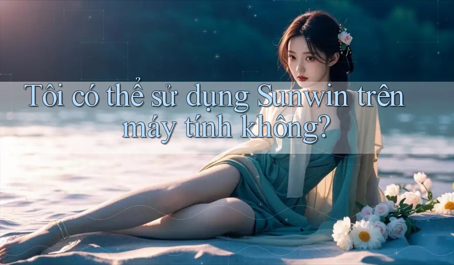 Tôi có thể sử dụng Sunwin trên máy tính không?