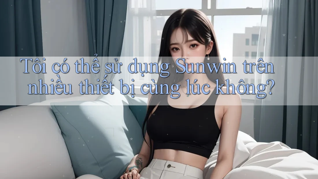 Tôi có thể sử dụng Sunwin trên nhiều thiết bị cùng lúc không?