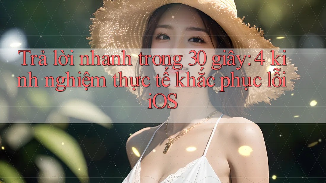 Trả lời nhanh trong 30 giây: 4 kinh nghiệm thực tế khắc phục lỗi iOS Trả lời nhanh trong 30 giây: 4 kinh nghiệm thực tế khắc phục lỗi iOS