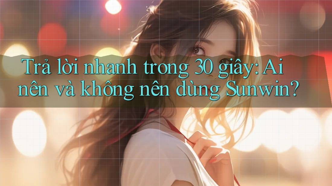 Trả lời nhanh trong 30 giây: Ai nên và không nên dùng Sunwin? Trả lời nhanh trong 30 giây: Ai nên và không nên dùng Sunwin?