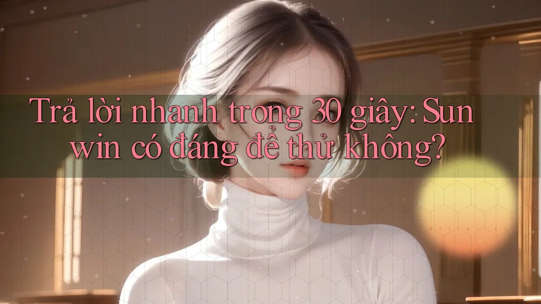 Trả lời nhanh trong 30 giây: Sunwin có đáng để thử không? Trả lời nhanh trong 30 giây: Sunwin có đáng để thử không?